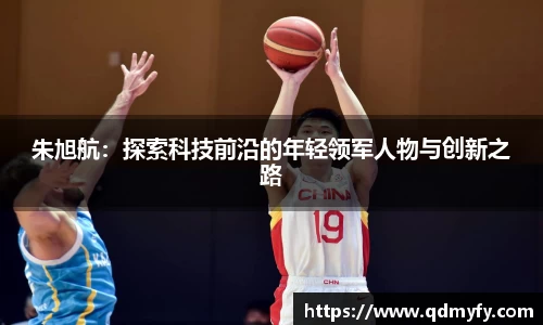 朱旭航：探索科技前沿的年轻领军人物与创新之路