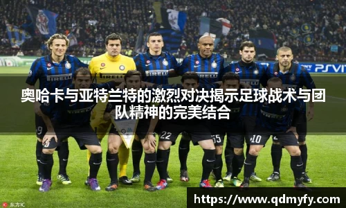 奥哈卡与亚特兰特的激烈对决揭示足球战术与团队精神的完美结合