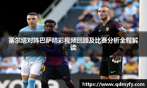 塞尔塔对阵巴萨精彩视频回顾及比赛分析全程解读