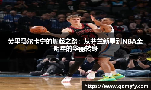 劳里马尔卡宁的崛起之路：从芬兰新星到NBA全明星的华丽转身
