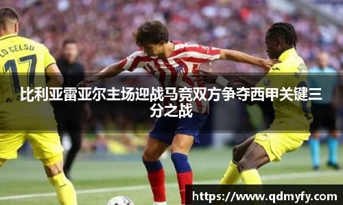 比利亚雷亚尔主场迎战马竞双方争夺西甲关键三分之战