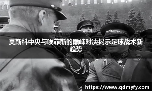 莫斯科中央与唉菲斯的巅峰对决揭示足球战术新趋势